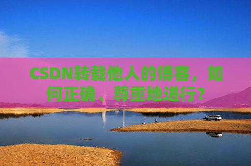 CSDN转载他人的博客，如何正确、尊重地进行？
