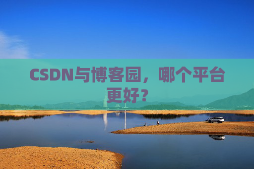 CSDN与博客园，哪个平台更好？