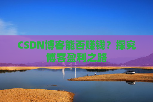 CSDN博客能否赚钱？探究博客盈利之路